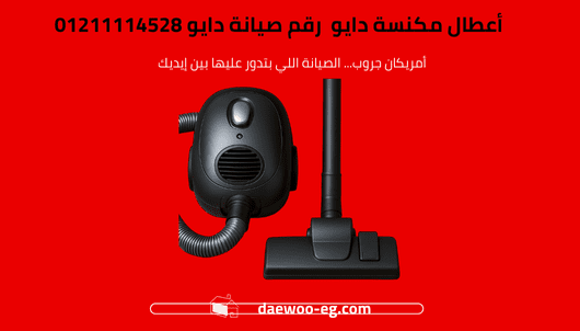 أعطال مكنسة دايو الشائعة الأسباب والحلول مع رقم صيانة دايو 01211114528