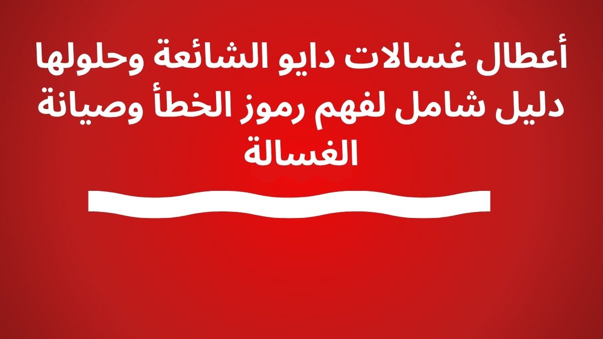 أعطال غسالات دايو الشائعة وحلولها دليل شامل لفهم رموز الخطأ وصيانة الغسالة