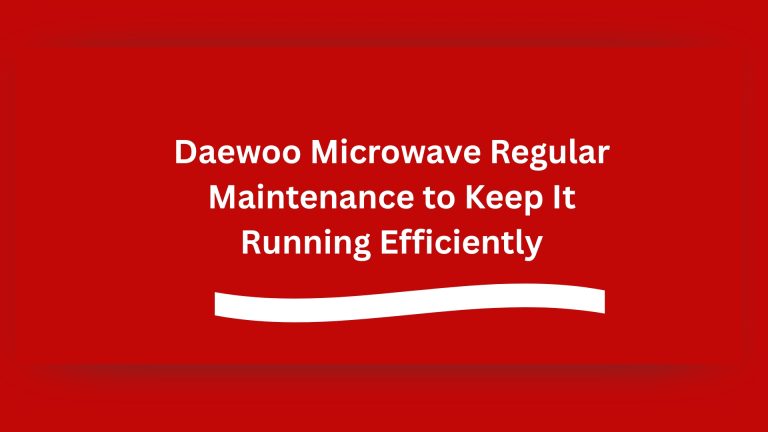 Daewoo Microwave Regular Maintenance to Keep It Running Efficiently