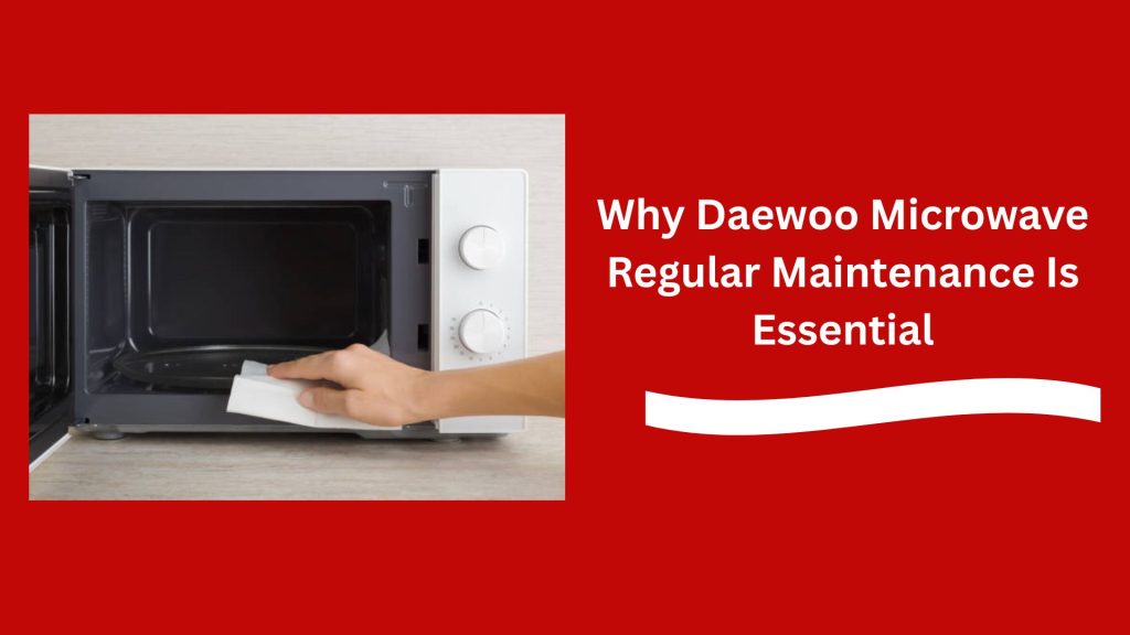 Why Daewoo Microwave Regular Maintenance Is Essential