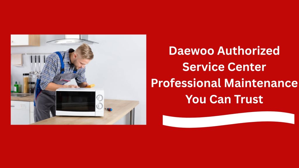 Daewoo Authorized Service Center Professional Maintenance You Can Trust