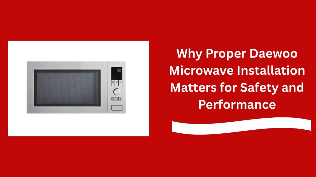 Why Proper Daewoo Microwave Installation Matters for Safety and Performance