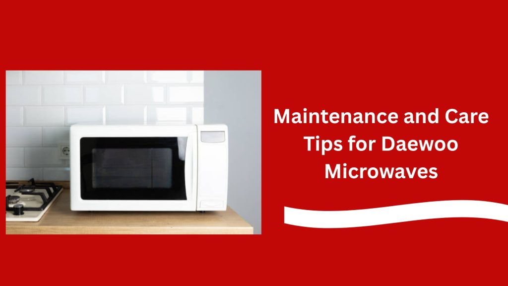 Maintenance and Care Tips for Daewoo Microwaves
