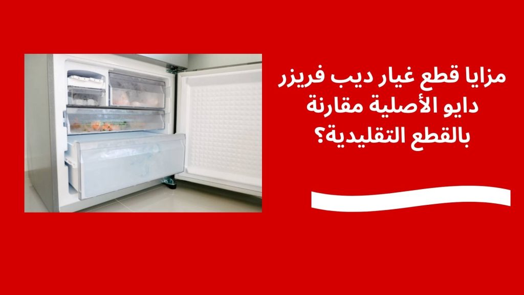 مزايا قطع غيار ديب فريزر دايو الأصلية مقارنة بالقطع التقليدية؟