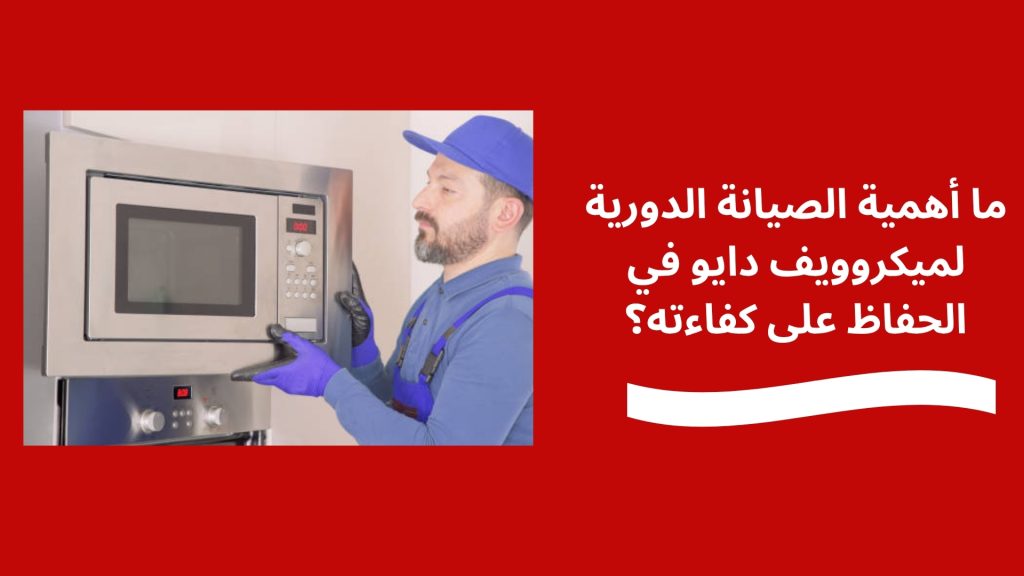ما أهمية الصيانة الدورية لميكروويف دايو في الحفاظ على كفاءته؟