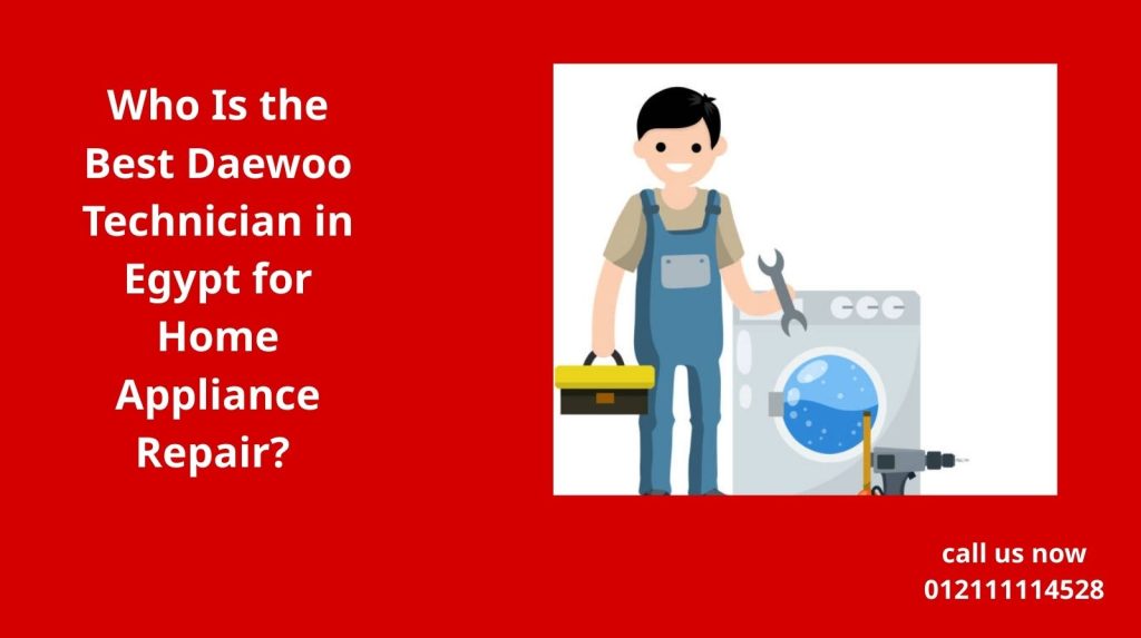 Who Is the Best Daewoo Technician in Egypt for Home Appliance Repair?