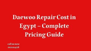 Daewoo Repair Cost in Egypt – Complete Pricing Guide